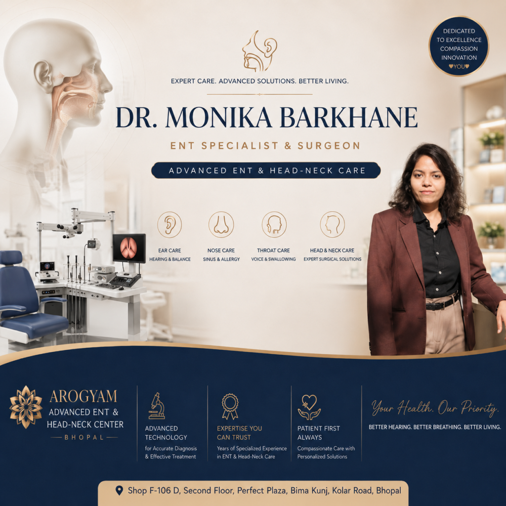 Dr. Monika Barkhane ENT Specialist and Surgeon DNB E.N.T (Chandigarh) , D.L.O( Gandhi Medical College,Bhopal), M.B.B.S Arogyam Advanced E.N.T. & Head-Neck Center Hearing Test /Hearing Aids/ Allergy Clinic/Vertigo (Dizziness) Clinic Endoscopic & Microscopic surgeries Address: Shop F-106 D, Second Floor, Perfect Plaza, Bima Kunj, Kolar Road, Bhopal – 462042 Email: care@drmonikaent.com Website: www.drmonikaent.com Mobile: +91 9111-835-465